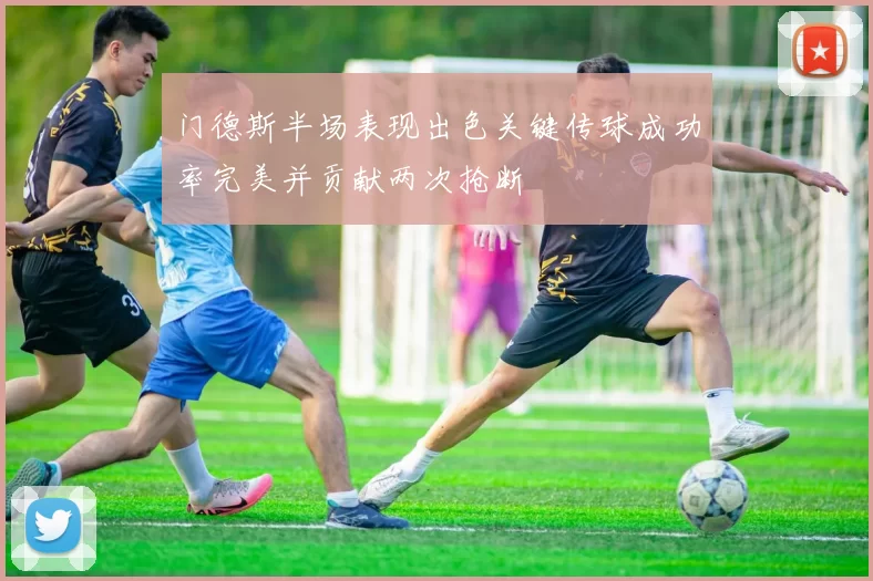 门德斯半场表现出色关键传球成功率完美并贡献两次抢断