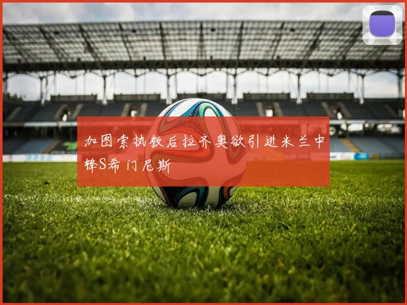 加图索执教后拉齐奥欲引进米兰中锋S希门尼斯