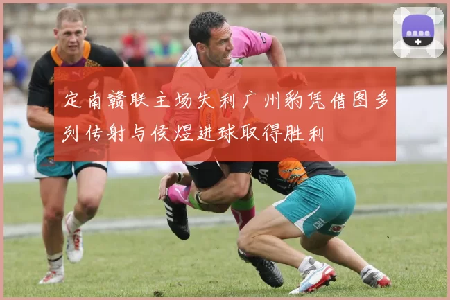 定南赣联主场失利广州豹凭借图多列传射与侯煜进球取得胜利
