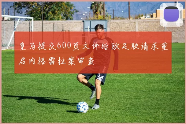 皇马提交600页文件给欧足联请求重启内格雷拉案审查